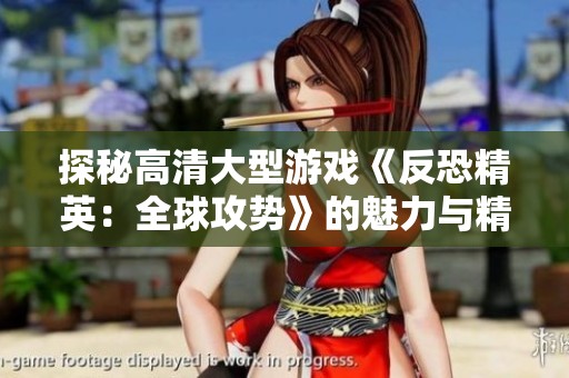 探秘高清大型游戏《反恐精英：全球攻势》的魅力与精彩瞬间
