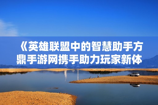 《英雄联盟中的智慧助手方鼎手游网携手助力玩家新体验》