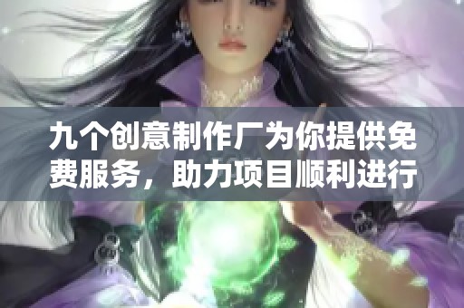 九个创意制作厂为你提供免费服务，助力项目顺利进行