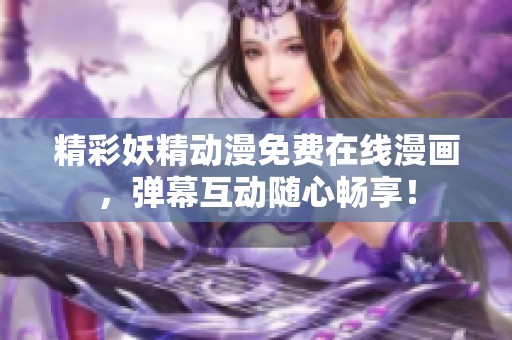 精彩妖精动漫免费在线漫画，弹幕互动随心畅享！