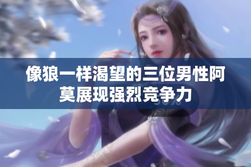像狼一样渴望的三位男性阿莫展现强烈竞争力