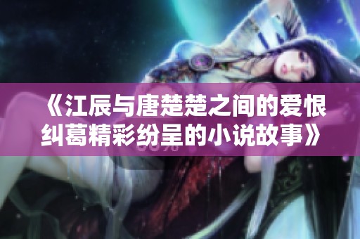 《江辰与唐楚楚之间的爱恨纠葛精彩纷呈的小说故事》