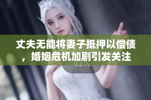丈夫无能将妻子抵押以偿债，婚姻危机加剧引发关注