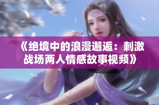 《绝境中的浪漫邂逅：刺激战场两人情感故事视频》