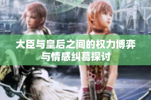大臣与皇后之间的权力博弈与情感纠葛探讨