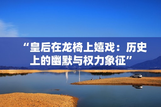“皇后在龙椅上嬉戏：历史上的幽默与权力象征”