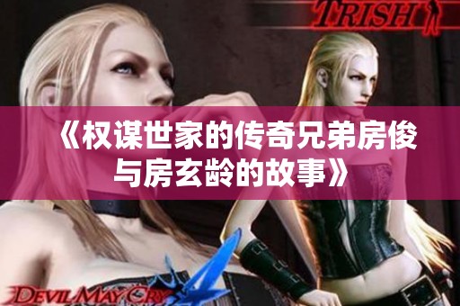 《权谋世家的传奇兄弟房俊与房玄龄的故事》