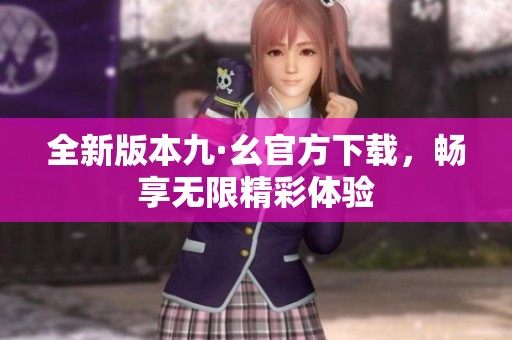 全新版本九·幺官方下载，畅享无限精彩体验