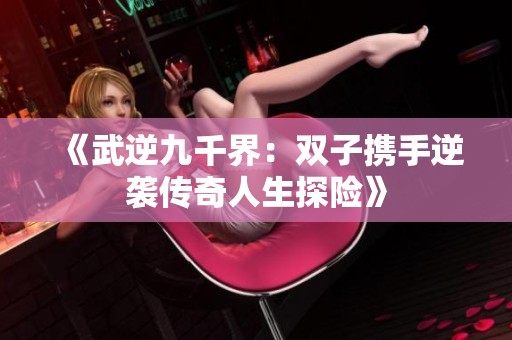 《武逆九千界：双子携手逆袭传奇人生探险》