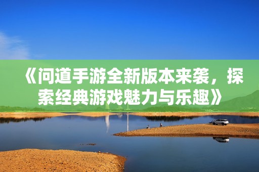 《问道手游全新版本来袭，探索经典游戏魅力与乐趣》