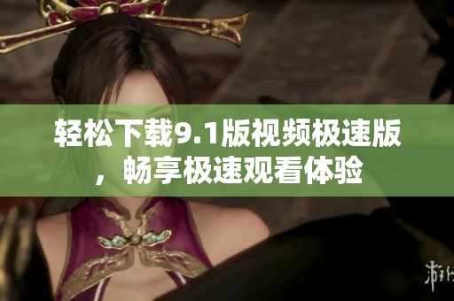 轻松下载9.1版视频极速版，畅享极速观看体验