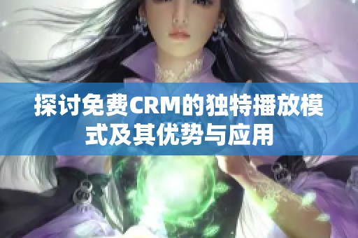 探讨免费CRM的独特播放模式及其优势与应用