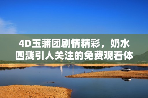 4D玉蒲团剧情精彩，奶水四溅引人关注的免费观看体验