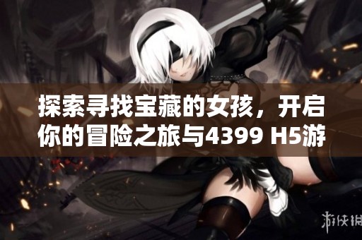 探索寻找宝藏的女孩，开启你的冒险之旅与4399 H5游戏一同体验乐趣