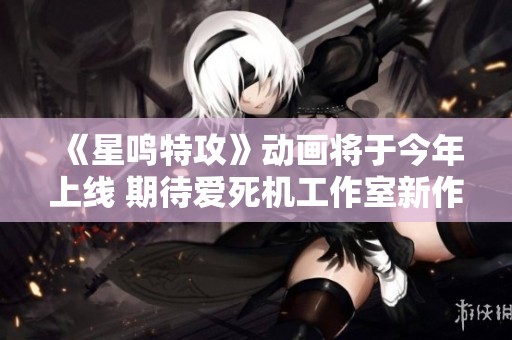 《星鸣特攻》动画将于今年上线 期待爱死机工作室新作的精彩表现