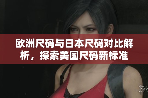 欧洲尺码与日本尺码对比解析，探索美国尺码新标准