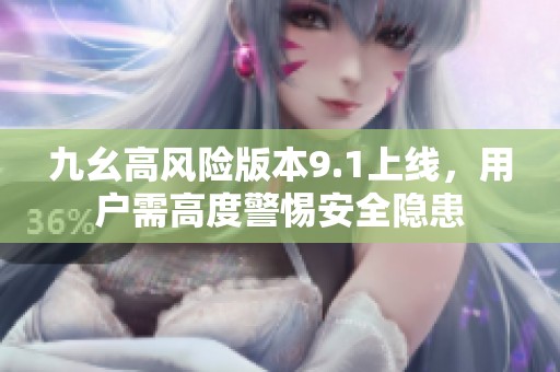 九幺高风险版本9.1上线，用户需高度警惕安全隐患