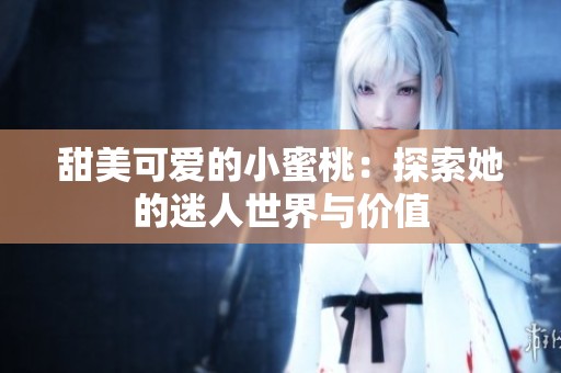甜美可爱的小蜜桃：探索她的迷人世界与价值