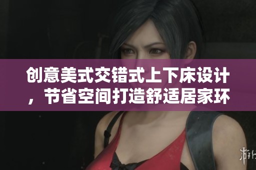 创意美式交错式上下床设计，节省空间打造舒适居家环境