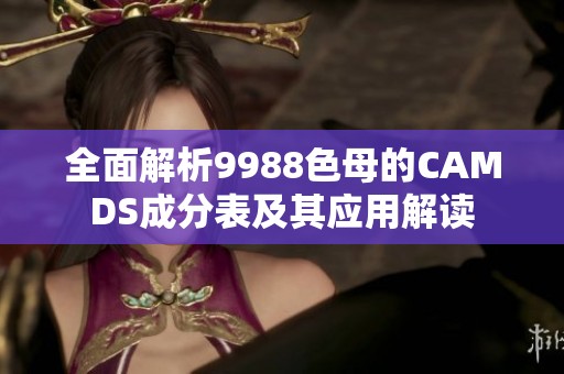 全面解析9988色母的CAMDS成分表及其应用解读