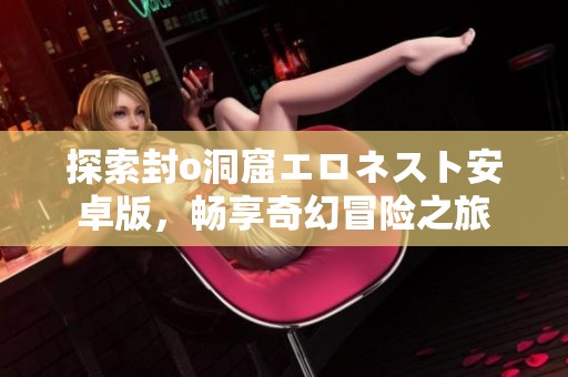 探索封o洞窟エロネスト安卓版，畅享奇幻冒险之旅