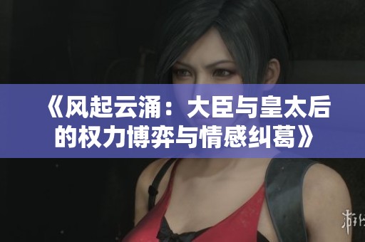 《风起云涌：大臣与皇太后的权力博弈与情感纠葛》