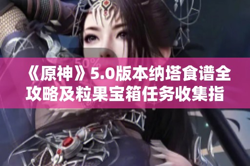《原神》5.0版本纳塔食谱全攻略及粒果宝箱任务收集指南
