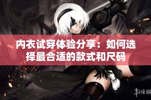 内衣试穿体验分享：如何选择最合适的款式和尺码