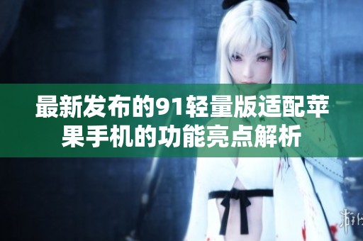 最新发布的91轻量版适配苹果手机的功能亮点解析