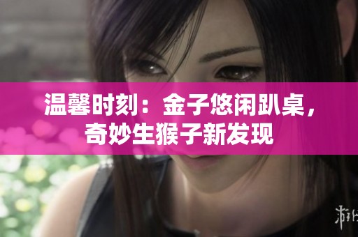 温馨时刻：金子悠闲趴桌，奇妙生猴子新发现