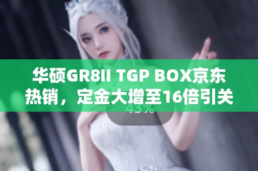 华硕GR8II TGP BOX京东热销，定金大增至16倍引关注
