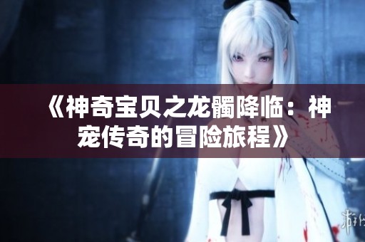 《神奇宝贝之龙髑降临：神宠传奇的冒险旅程》