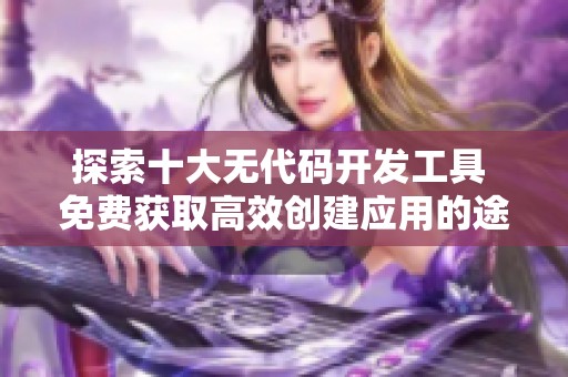 探索十大无代码开发工具 免费获取高效创建应用的途径