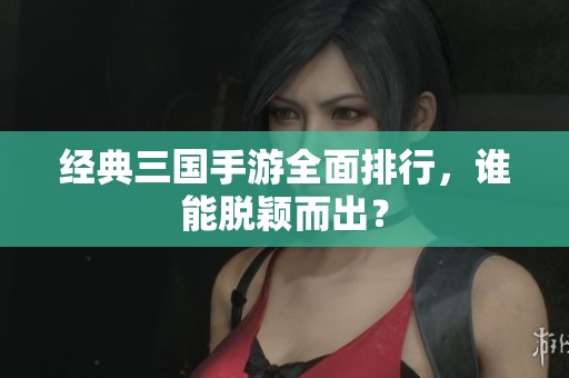 经典三国手游全面排行，谁能脱颖而出？
