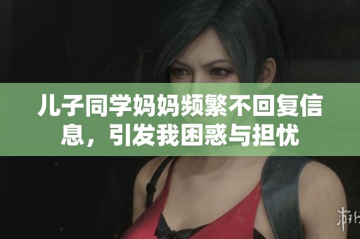 儿子同学妈妈频繁不回复信息，引发我困惑与担忧