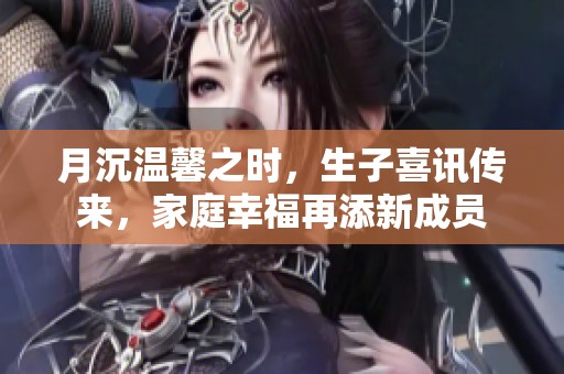 月沉温馨之时，生子喜讯传来，家庭幸福再添新成员