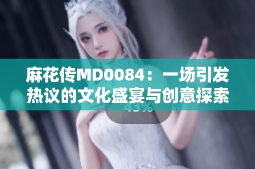 麻花传MD0084：一场引发热议的文化盛宴与创意探索
