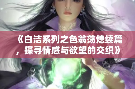《白洁系列之色翁荡熄续篇，探寻情感与欲望的交织》