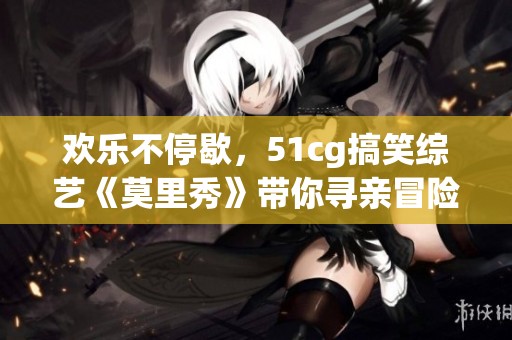 欢乐不停歇，51cg搞笑综艺《莫里秀》带你寻亲冒险之旅