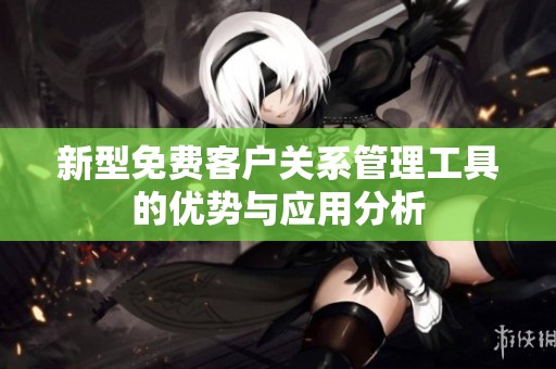 新型免费客户关系管理工具的优势与应用分析