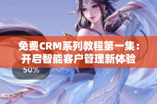 免费CRM系列教程第一集：开启智能客户管理新体验