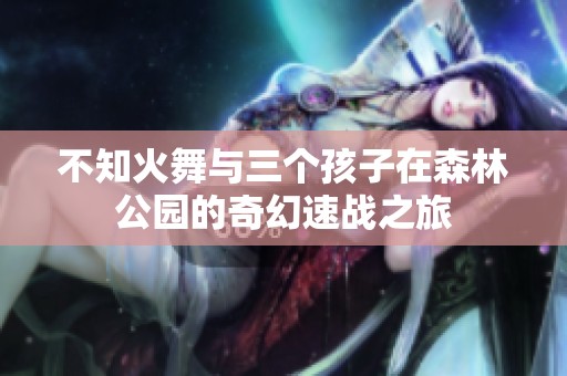 不知火舞与三个孩子在森林公园的奇幻速战之旅