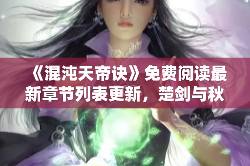 《混沌天帝诀》免费阅读最新章节列表更新，楚剑与秋柳的新冒险等你探索