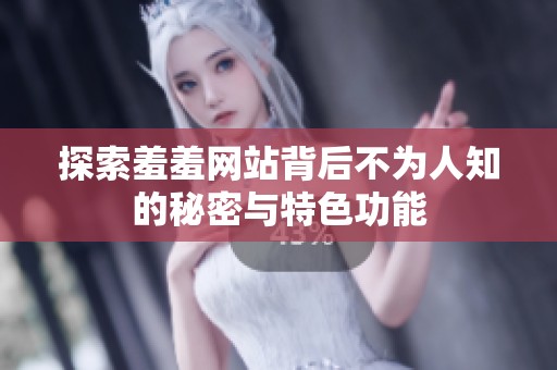 探索羞羞网站背后不为人知的秘密与特色功能