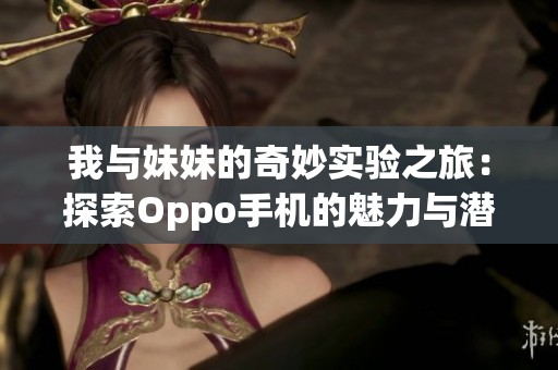 我与妹妹的奇妙实验之旅：探索Oppo手机的魅力与潜力