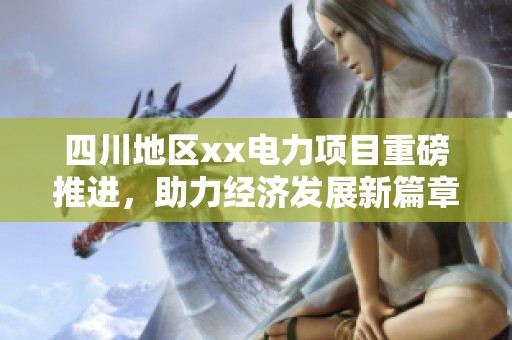 四川地区xx电力项目重磅推进，助力经济发展新篇章