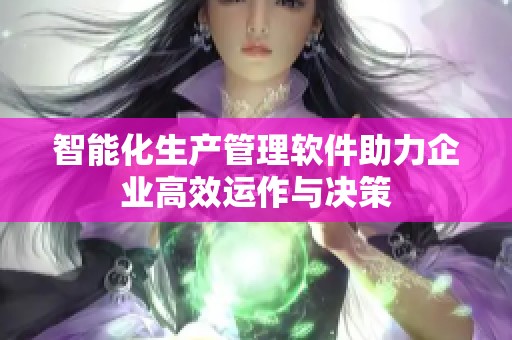 智能化生产管理软件助力企业高效运作与决策