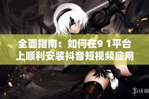 全面指南：如何在9 1平台上顺利安装抖音短视频应用