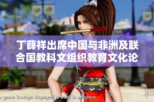 丁薛祥出席中国与非洲及联合国教科文组织教育文化论坛