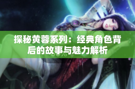 探秘黄蓉系列：经典角色背后的故事与魅力解析